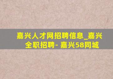 嘉兴人才网招聘信息_嘉兴全职招聘- 嘉兴58同城